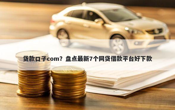 贷款口子com？盘点最新7个网贷借款平台好下款