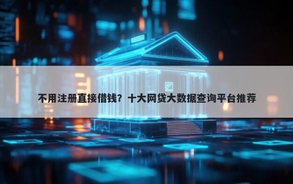 不用注册直接借钱？十大网贷大数据查询平台推荐