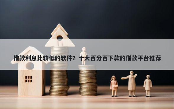 借款利息比较低的软件？十大百分百下款的借款平台推荐