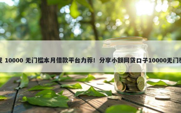 闪电虎 10000 无门槛本月借款平台力荐！分享小额网贷口子10000无门槛借款