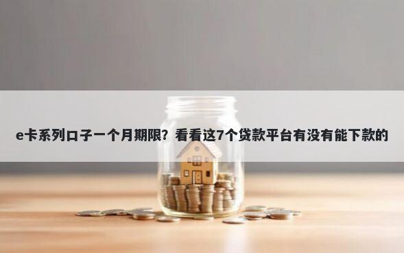 e卡系列口子一个月期限？看看这7个贷款平台有没有能下款的