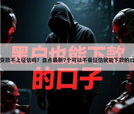 小贷款不上征信吗？盘点最新7个可以不看征信就能下款的口子