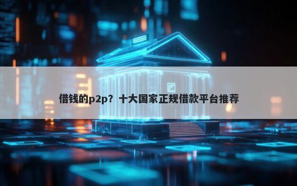 借钱的p2p？十大国家正规借款平台推荐