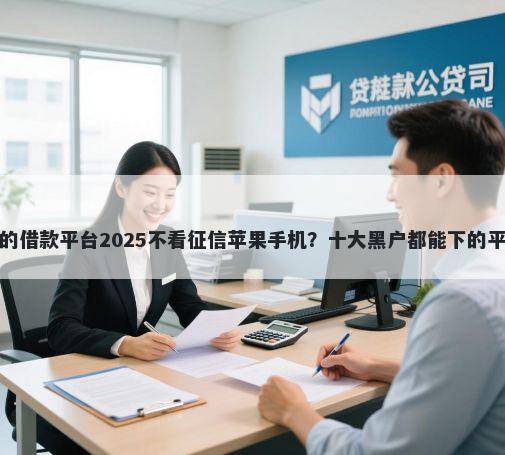 好下款的借款平台2025不看征信苹果手机？十大黑户都能下的平台推荐