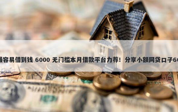 什么借钱软件最容易借到钱 6000 无门槛本月借款平台力荐！分享小额网贷口子6000无门槛借款