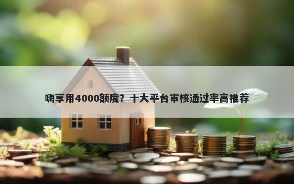 嗨享用4000额度？十大平台审核通过率高推荐
