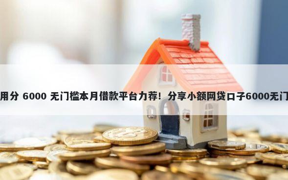 微信信用分 6000 无门槛本月借款平台力荐！分享小额网贷口子6000无门槛借款