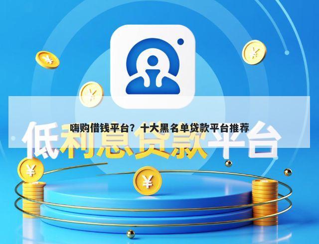 嗨购借钱平台？十大黑名单贷款平台推荐