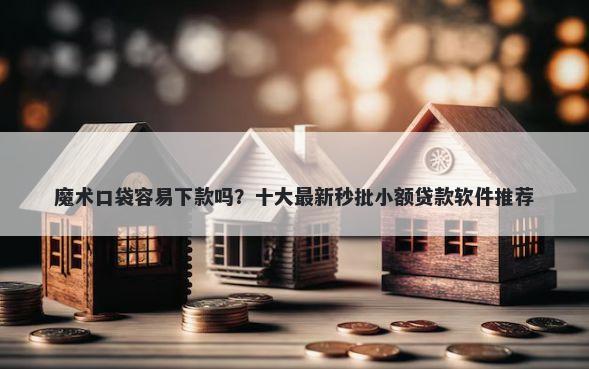 魔术口袋容易下款吗？十大最新秒批小额贷款软件推荐