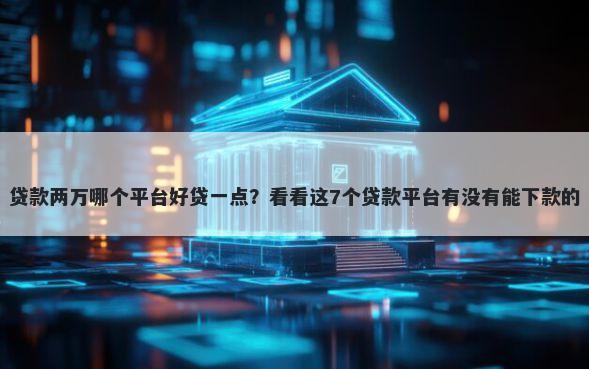 贷款两万哪个平台好贷一点？看看这7个贷款平台有没有能下款的