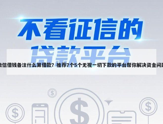 微信借钱备注什么算借款？推荐7个5个无视一切下款的平台帮你解决资金问题