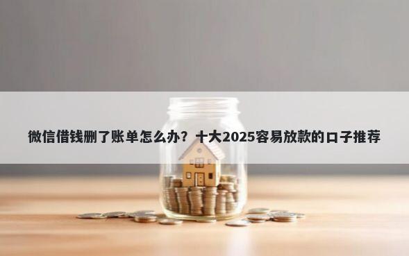微信借钱删了账单怎么办？十大2025容易放款的口子推荐