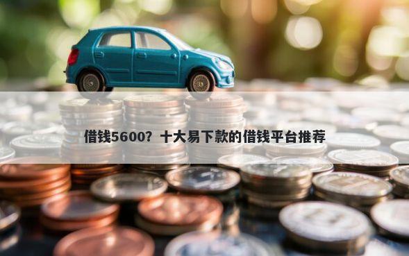 借钱5600？十大易下款的借钱平台推荐