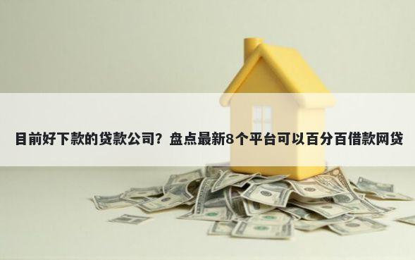 目前好下款的贷款公司？盘点最新8个平台可以百分百借款网贷