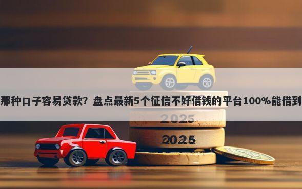 那种口子容易贷款？盘点最新5个征信不好借钱的平台100%能借到