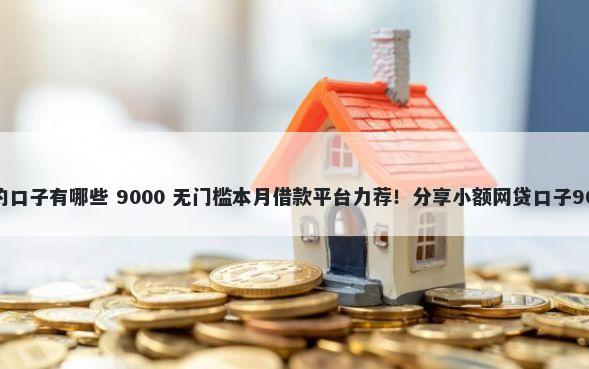 网贷可以下款的口子有哪些 9000 无门槛本月借款平台力荐！分享小额网贷口子9000无门槛借款