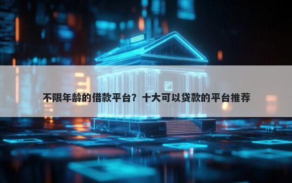 不限年龄的借款平台？十大可以贷款的平台推荐