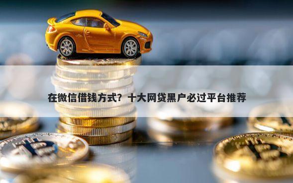 在微信借钱方式？十大网贷黑户必过平台推荐