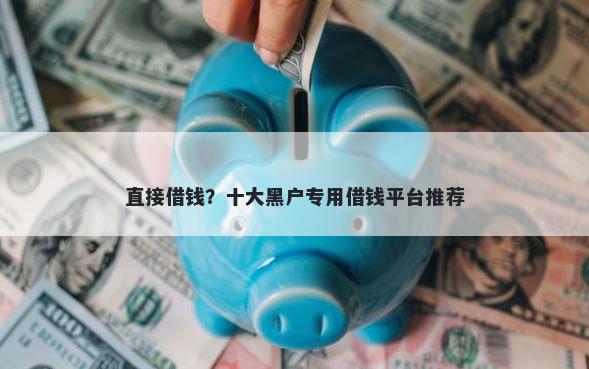 直接借钱？十大黑户专用借钱平台推荐