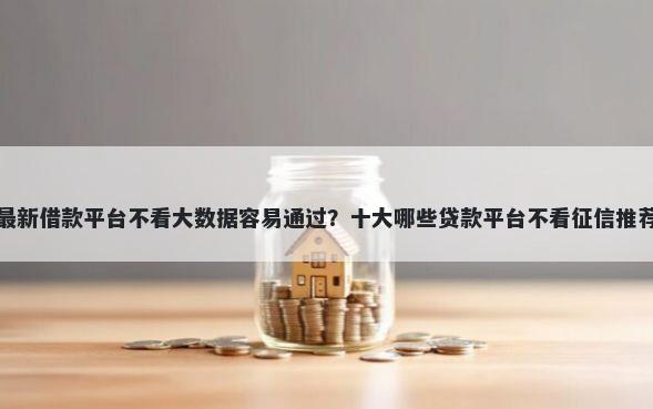 最新借款平台不看大数据容易通过？十大哪些贷款平台不看征信推荐