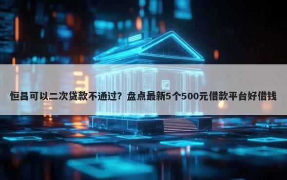 恒昌可以二次贷款不通过？盘点最新5个500元借款平台好借钱