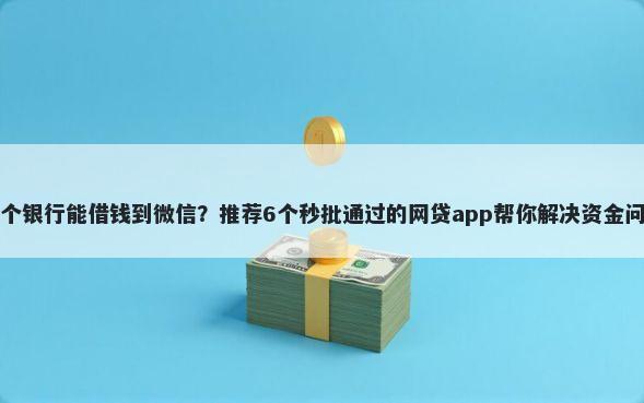 哪个银行能借钱到微信？推荐6个秒批通过的网贷app帮你解决资金问题