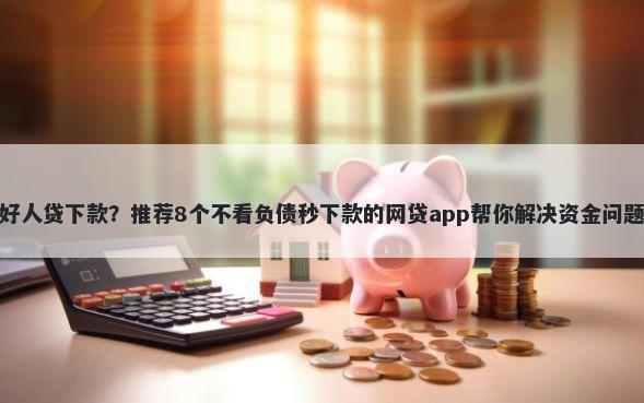好人贷下款？推荐8个不看负债秒下款的网贷app帮你解决资金问题