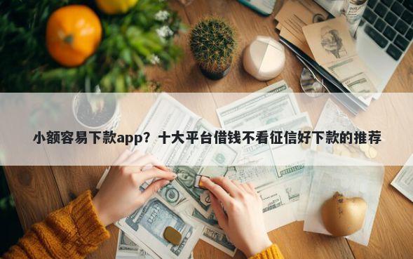 小额容易下款app？十大平台借钱不看征信好下款的推荐