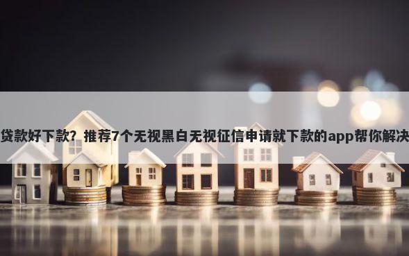 现在手机贷款好下款？推荐7个无视黑白无视征信申请就下款的app帮你解决资金问题