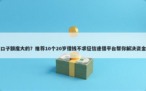 贷款口子额度大的？推荐10个20岁借钱不求征信速借平台帮你解决资金问题