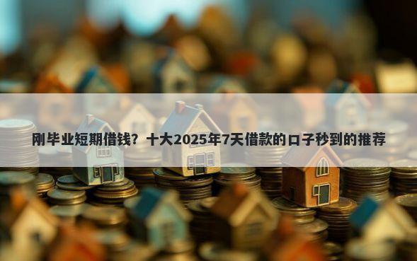 刚毕业短期借钱？十大2025年7天借款的口子秒到的推荐