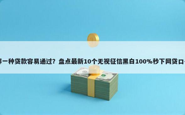 哪一种贷款容易通过？盘点最新10个无视征信黑白100%秒下网贷口子