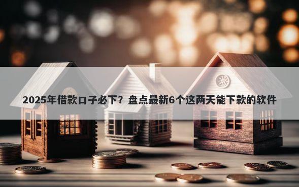 2025年借款口子必下？盘点最新6个这两天能下款的软件