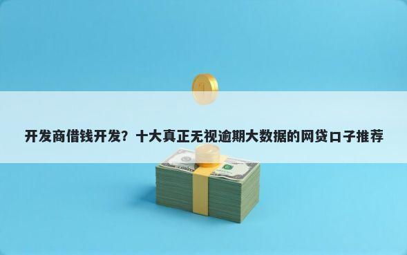 开发商借钱开发？十大真正无视逾期大数据的网贷口子推荐