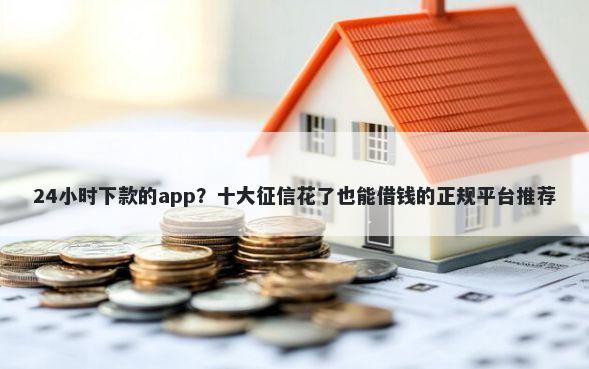 24小时下款的app？十大征信花了也能借钱的正规平台推荐