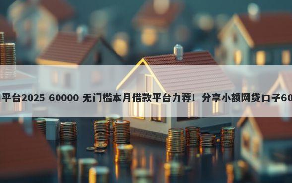 网贷不看征信的平台2025 60000 无门槛本月借款平台力荐！分享小额网贷口子60000无门槛借款