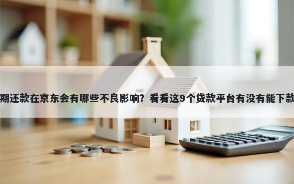 逾期还款在京东会有哪些不良影响？看看这9个贷款平台有没有能下款的