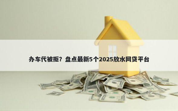 办车代被拒？盘点最新5个2025放水网贷平台