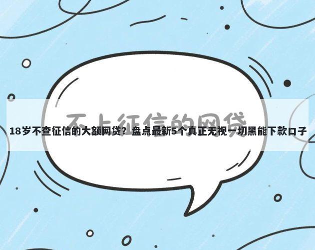 18岁不查征信的大额网贷？盘点最新5个真正无视一切黑能下款口子