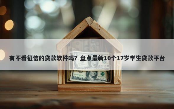 有不看征信的贷款软件吗？盘点最新10个17岁学生贷款平台
