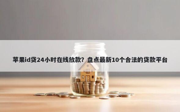苹果id贷24小时在线放款？盘点最新10个合法的贷款平台