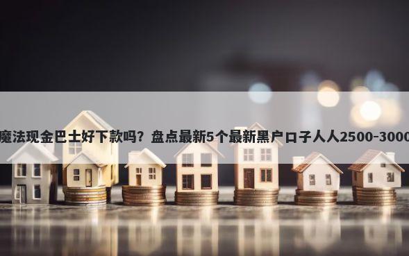 魔法现金巴士好下款吗？盘点最新5个最新黑户口子人人2500-3000