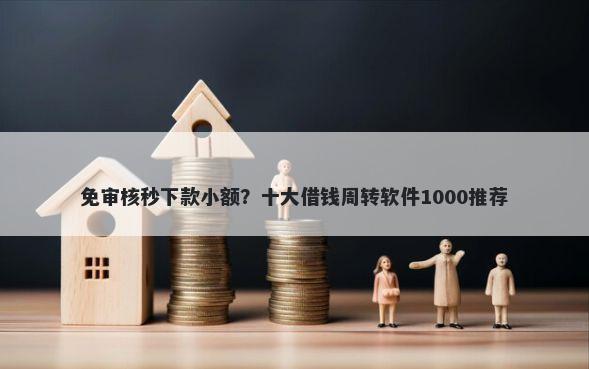 免审核秒下款小额？十大借钱周转软件1000推荐