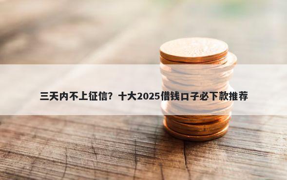 三天内不上征信？十大2025借钱口子必下款推荐