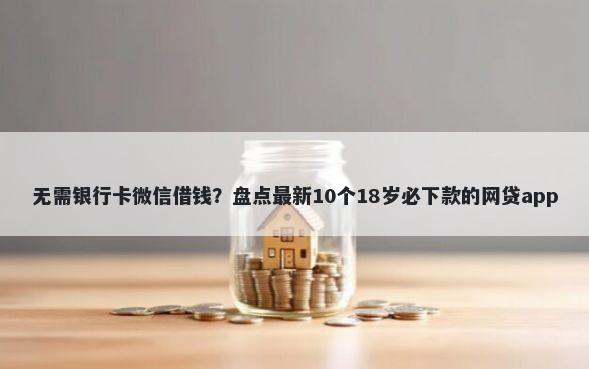 无需银行卡微信借钱？盘点最新10个18岁必下款的网贷app