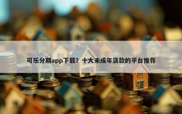 可乐分期app下载？十大未成年贷款的平台推荐