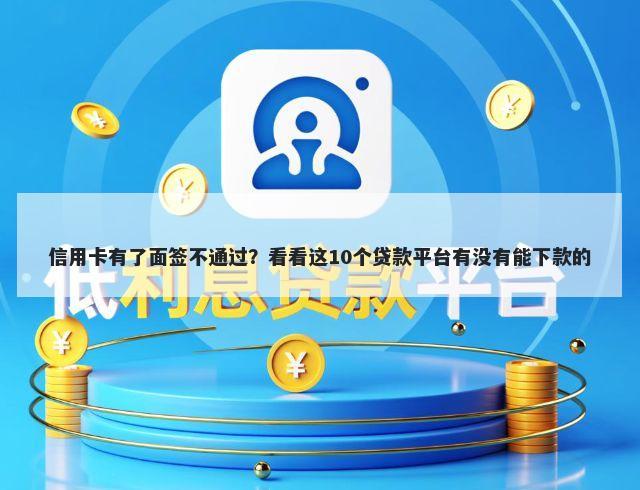 信用卡有了面签不通过？看看这10个贷款平台有没有能下款的