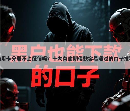信用卡分期不上征信吗？十大有逾期借款容易通过的口子推荐