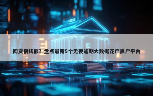 网贷借钱都？盘点最新5个无视逾期大数据花户黑户平台