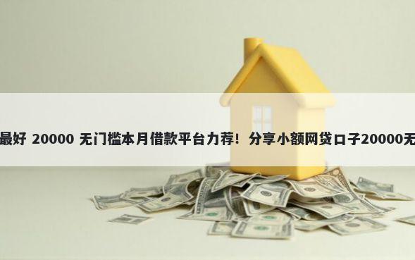 哪种借钱最好 20000 无门槛本月借款平台力荐！分享小额网贷口子20000无门槛借款